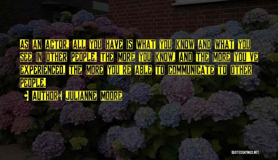 Julianne Moore Quotes: As An Actor, All You Have Is What You Know And What You See In Other People. The More You
