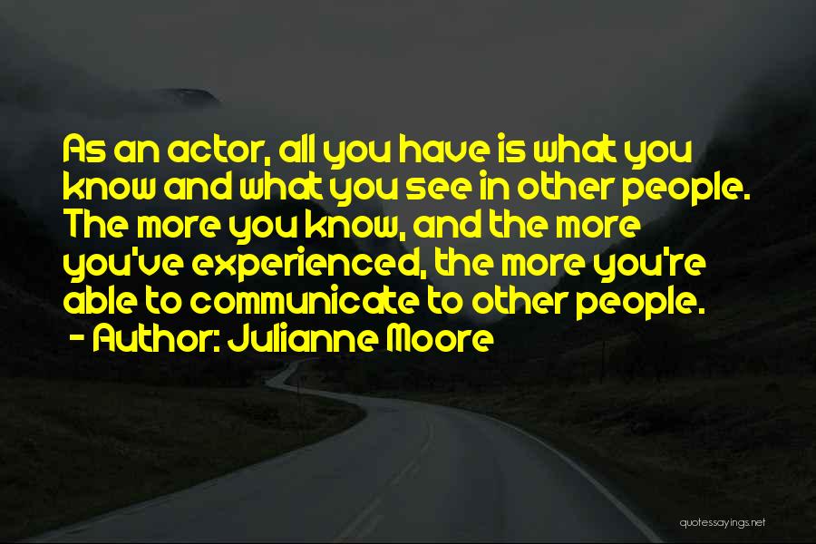 Julianne Moore Quotes: As An Actor, All You Have Is What You Know And What You See In Other People. The More You