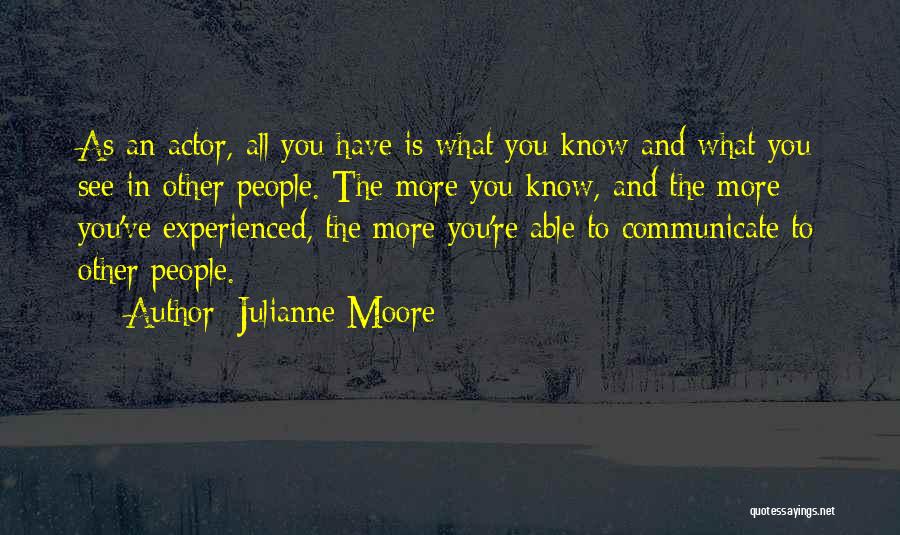 Julianne Moore Quotes: As An Actor, All You Have Is What You Know And What You See In Other People. The More You