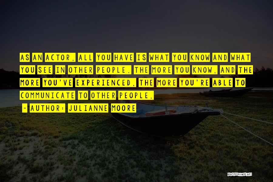 Julianne Moore Quotes: As An Actor, All You Have Is What You Know And What You See In Other People. The More You