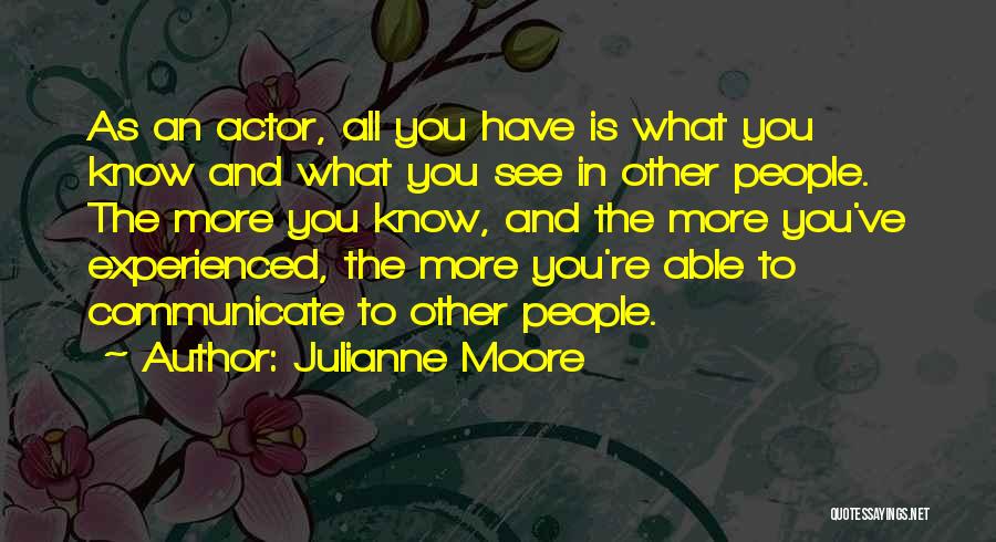 Julianne Moore Quotes: As An Actor, All You Have Is What You Know And What You See In Other People. The More You