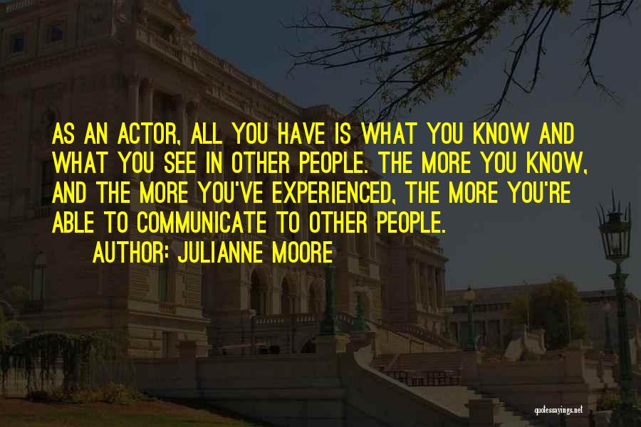 Julianne Moore Quotes: As An Actor, All You Have Is What You Know And What You See In Other People. The More You