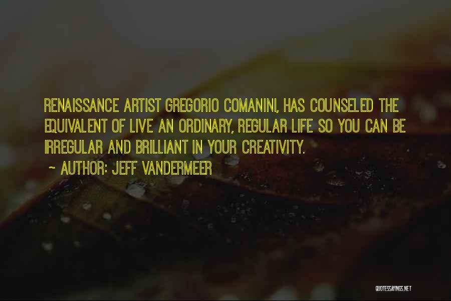 Jeff VanderMeer Quotes: Renaissance Artist Gregorio Comanini, Has Counseled The Equivalent Of Live An Ordinary, Regular Life So You Can Be Irregular And