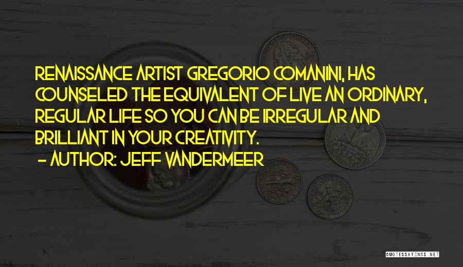 Jeff VanderMeer Quotes: Renaissance Artist Gregorio Comanini, Has Counseled The Equivalent Of Live An Ordinary, Regular Life So You Can Be Irregular And