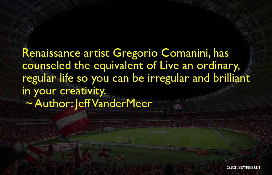 Jeff VanderMeer Quotes: Renaissance Artist Gregorio Comanini, Has Counseled The Equivalent Of Live An Ordinary, Regular Life So You Can Be Irregular And