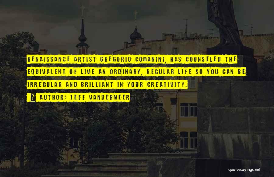 Jeff VanderMeer Quotes: Renaissance Artist Gregorio Comanini, Has Counseled The Equivalent Of Live An Ordinary, Regular Life So You Can Be Irregular And