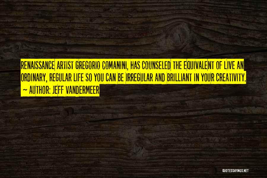 Jeff VanderMeer Quotes: Renaissance Artist Gregorio Comanini, Has Counseled The Equivalent Of Live An Ordinary, Regular Life So You Can Be Irregular And