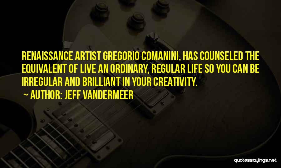 Jeff VanderMeer Quotes: Renaissance Artist Gregorio Comanini, Has Counseled The Equivalent Of Live An Ordinary, Regular Life So You Can Be Irregular And