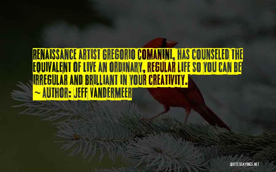 Jeff VanderMeer Quotes: Renaissance Artist Gregorio Comanini, Has Counseled The Equivalent Of Live An Ordinary, Regular Life So You Can Be Irregular And