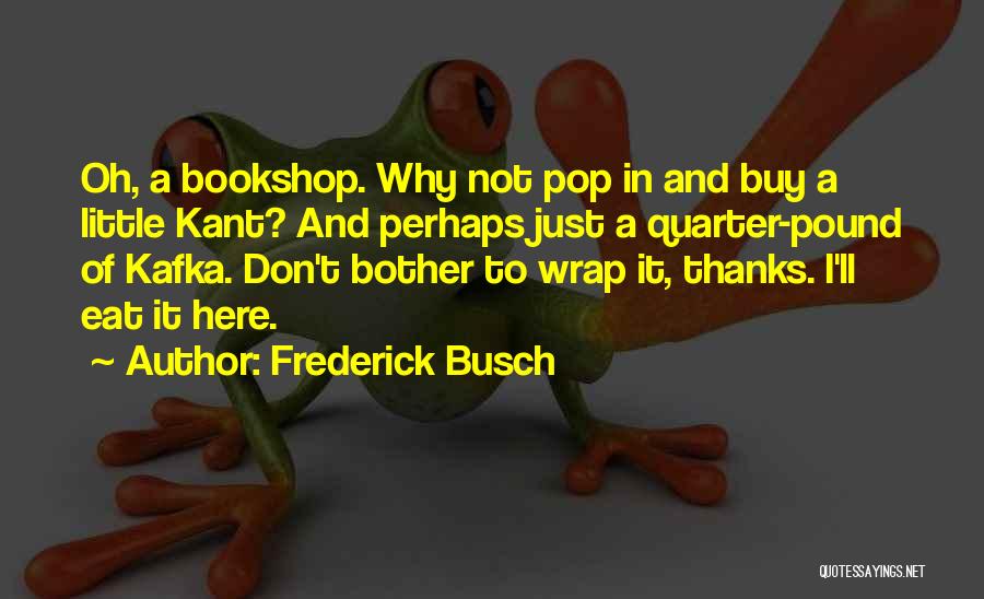 Frederick Busch Quotes: Oh, A Bookshop. Why Not Pop In And Buy A Little Kant? And Perhaps Just A Quarter-pound Of Kafka. Don't