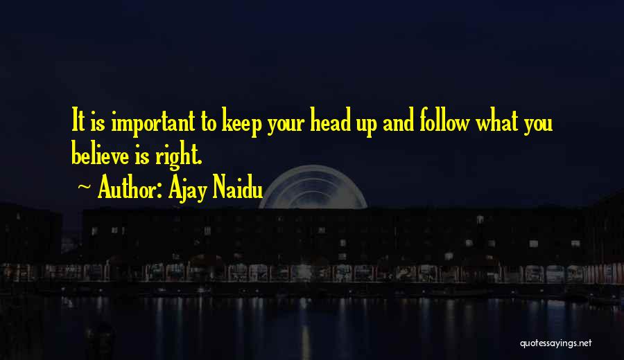 Ajay Naidu Quotes: It Is Important To Keep Your Head Up And Follow What You Believe Is Right.