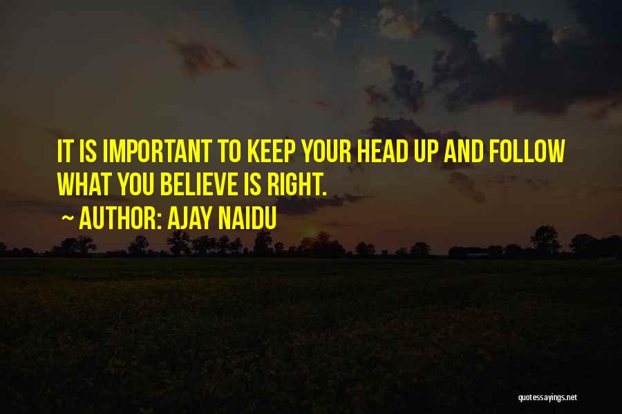 Ajay Naidu Quotes: It Is Important To Keep Your Head Up And Follow What You Believe Is Right.