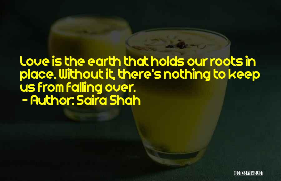 Saira Shah Quotes: Love Is The Earth That Holds Our Roots In Place. Without It, There's Nothing To Keep Us From Falling Over.