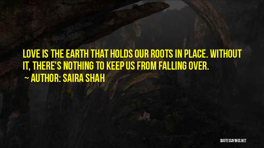 Saira Shah Quotes: Love Is The Earth That Holds Our Roots In Place. Without It, There's Nothing To Keep Us From Falling Over.