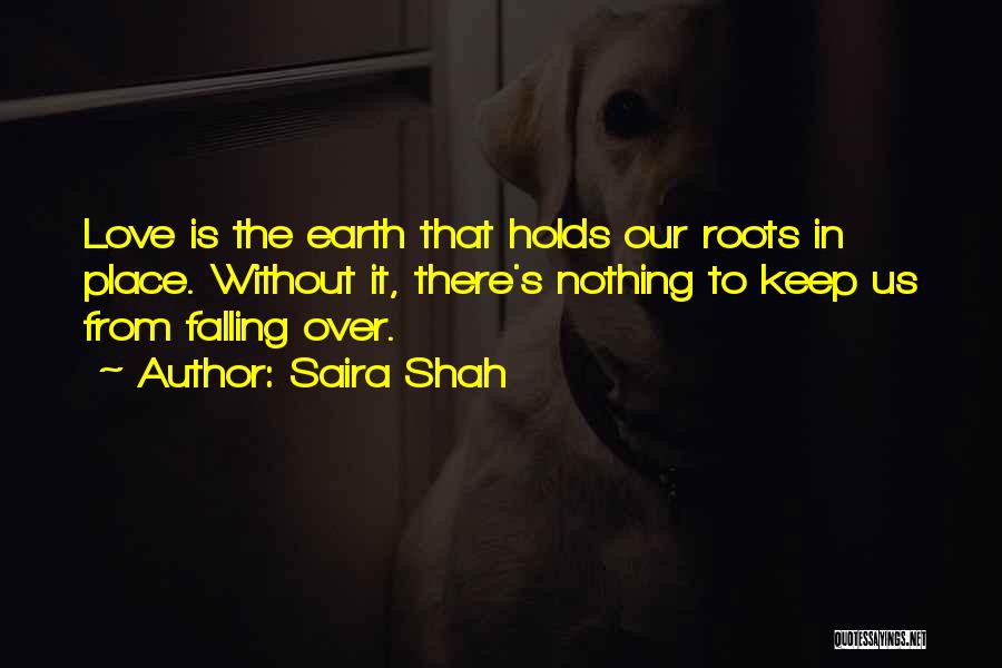 Saira Shah Quotes: Love Is The Earth That Holds Our Roots In Place. Without It, There's Nothing To Keep Us From Falling Over.