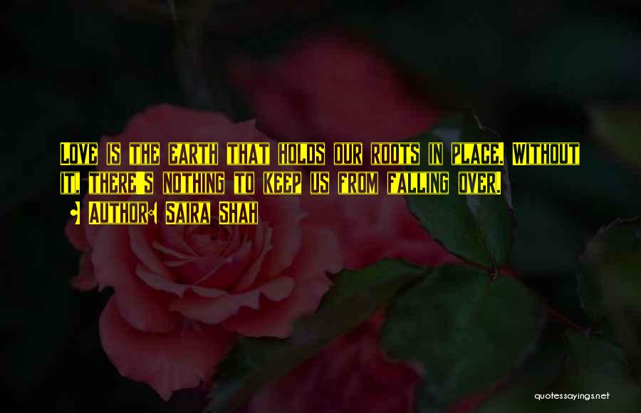 Saira Shah Quotes: Love Is The Earth That Holds Our Roots In Place. Without It, There's Nothing To Keep Us From Falling Over.