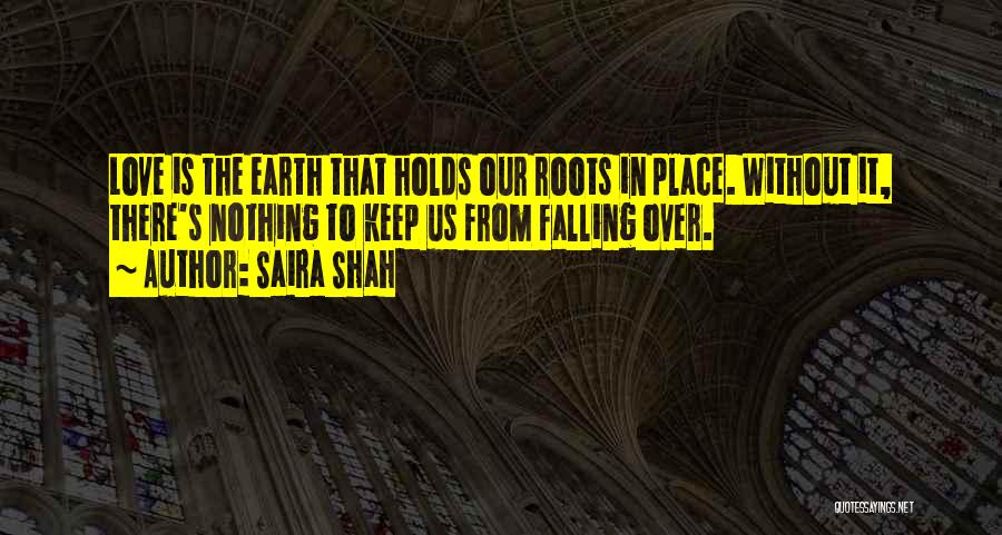 Saira Shah Quotes: Love Is The Earth That Holds Our Roots In Place. Without It, There's Nothing To Keep Us From Falling Over.