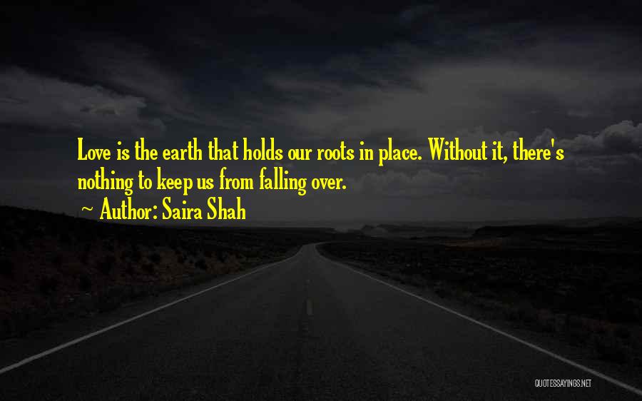 Saira Shah Quotes: Love Is The Earth That Holds Our Roots In Place. Without It, There's Nothing To Keep Us From Falling Over.