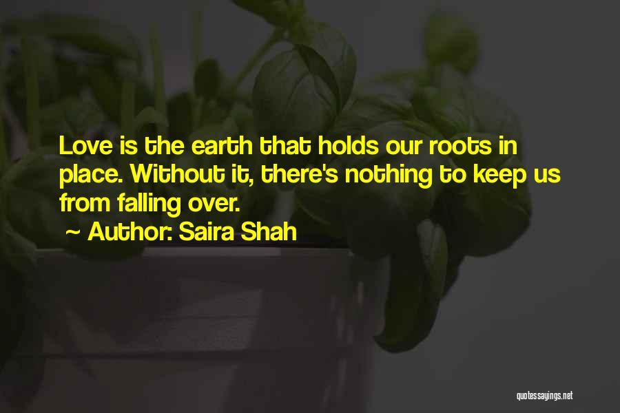 Saira Shah Quotes: Love Is The Earth That Holds Our Roots In Place. Without It, There's Nothing To Keep Us From Falling Over.