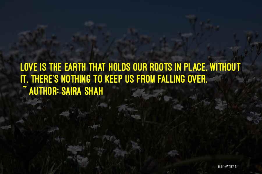 Saira Shah Quotes: Love Is The Earth That Holds Our Roots In Place. Without It, There's Nothing To Keep Us From Falling Over.