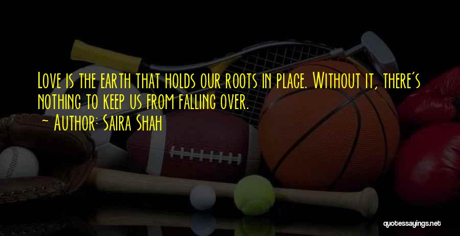 Saira Shah Quotes: Love Is The Earth That Holds Our Roots In Place. Without It, There's Nothing To Keep Us From Falling Over.