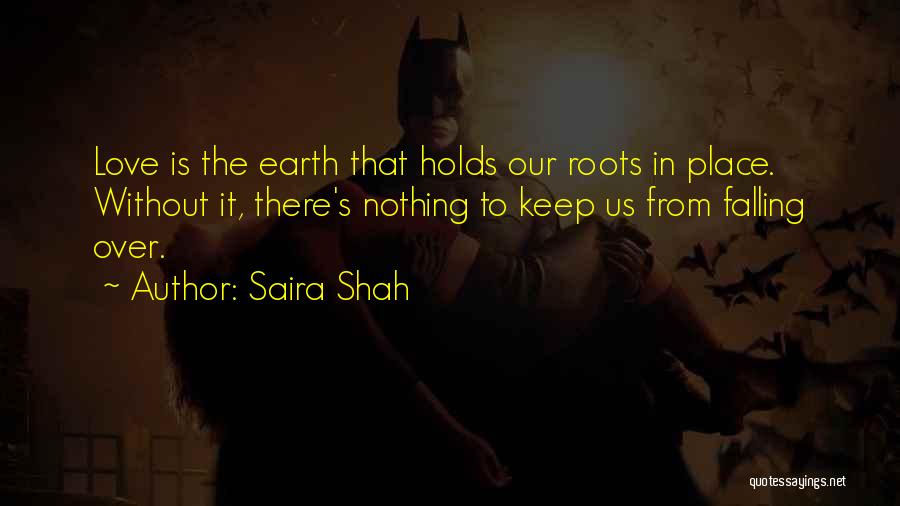 Saira Shah Quotes: Love Is The Earth That Holds Our Roots In Place. Without It, There's Nothing To Keep Us From Falling Over.