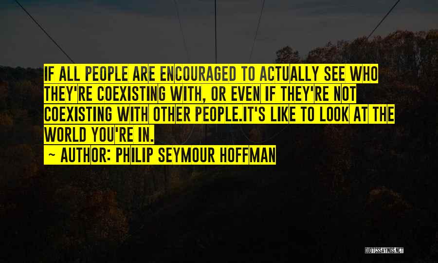 Philip Seymour Hoffman Quotes: If All People Are Encouraged To Actually See Who They're Coexisting With, Or Even If They're Not Coexisting With Other