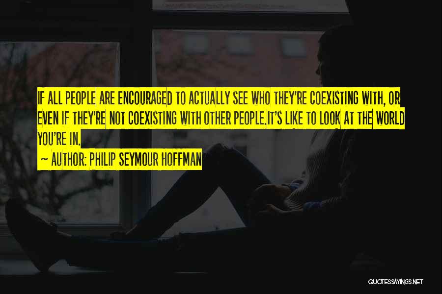 Philip Seymour Hoffman Quotes: If All People Are Encouraged To Actually See Who They're Coexisting With, Or Even If They're Not Coexisting With Other