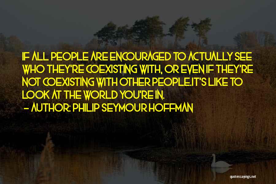 Philip Seymour Hoffman Quotes: If All People Are Encouraged To Actually See Who They're Coexisting With, Or Even If They're Not Coexisting With Other