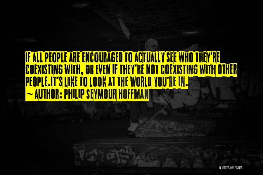 Philip Seymour Hoffman Quotes: If All People Are Encouraged To Actually See Who They're Coexisting With, Or Even If They're Not Coexisting With Other