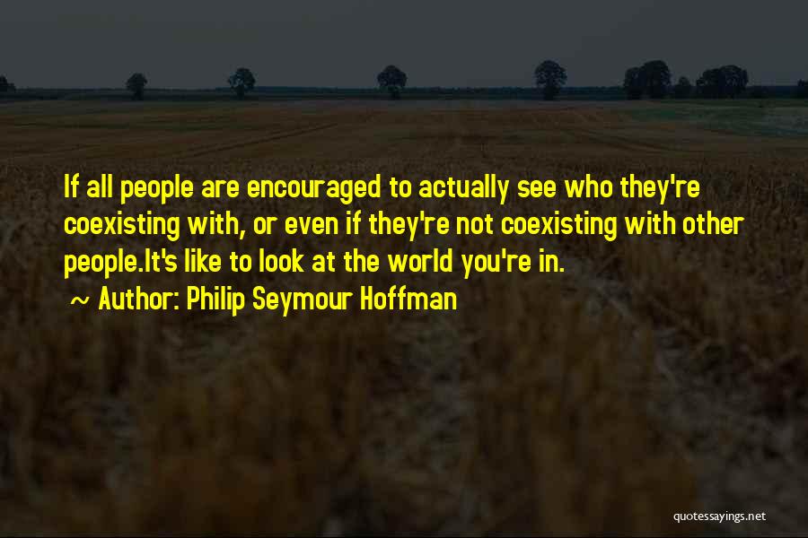 Philip Seymour Hoffman Quotes: If All People Are Encouraged To Actually See Who They're Coexisting With, Or Even If They're Not Coexisting With Other