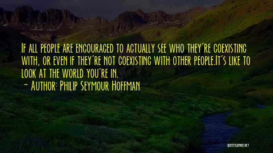 Philip Seymour Hoffman Quotes: If All People Are Encouraged To Actually See Who They're Coexisting With, Or Even If They're Not Coexisting With Other