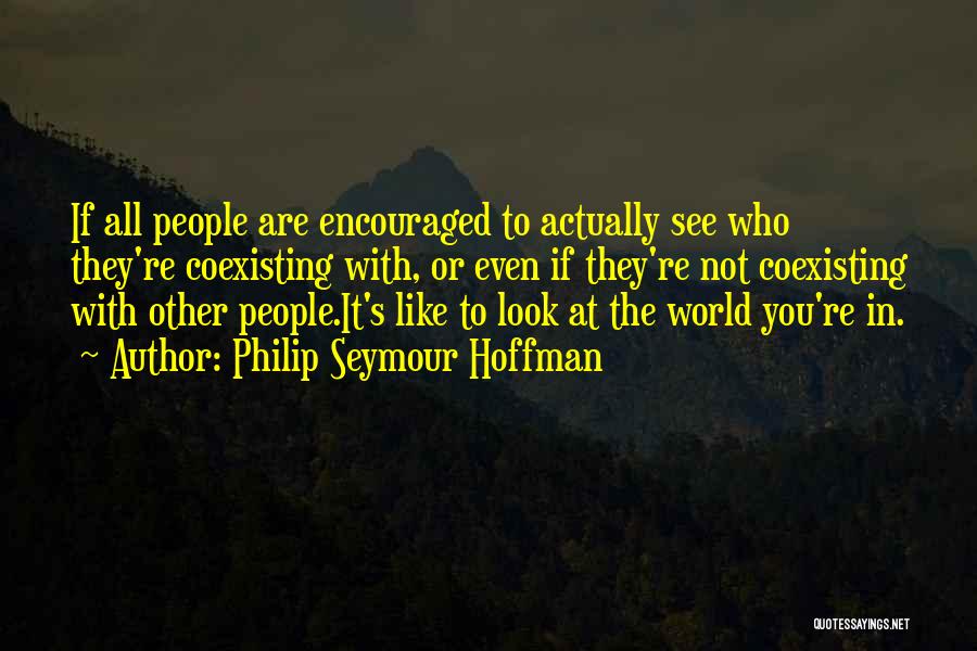 Philip Seymour Hoffman Quotes: If All People Are Encouraged To Actually See Who They're Coexisting With, Or Even If They're Not Coexisting With Other