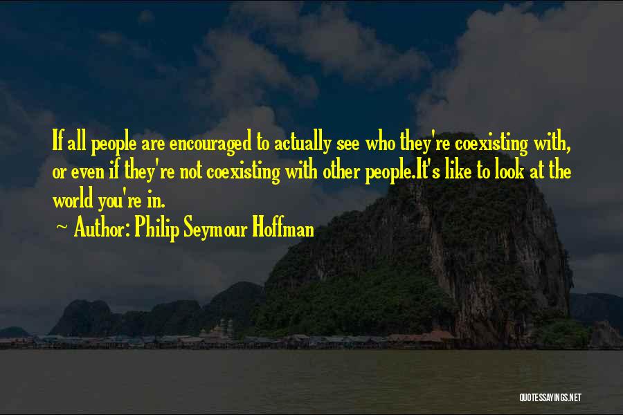 Philip Seymour Hoffman Quotes: If All People Are Encouraged To Actually See Who They're Coexisting With, Or Even If They're Not Coexisting With Other