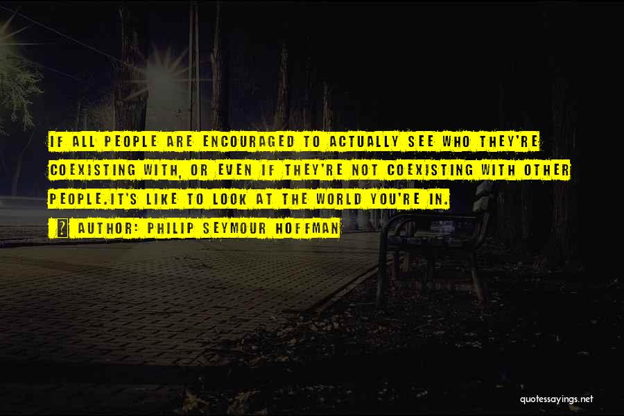 Philip Seymour Hoffman Quotes: If All People Are Encouraged To Actually See Who They're Coexisting With, Or Even If They're Not Coexisting With Other