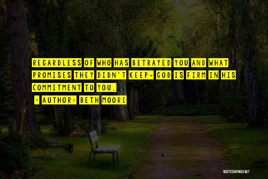 Beth Moore Quotes: Regardless Of Who Has Betrayed You And What Promises They Didn't Keep- God Is Firm In His Commitment To You.