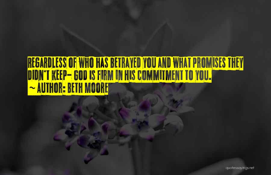 Beth Moore Quotes: Regardless Of Who Has Betrayed You And What Promises They Didn't Keep- God Is Firm In His Commitment To You.