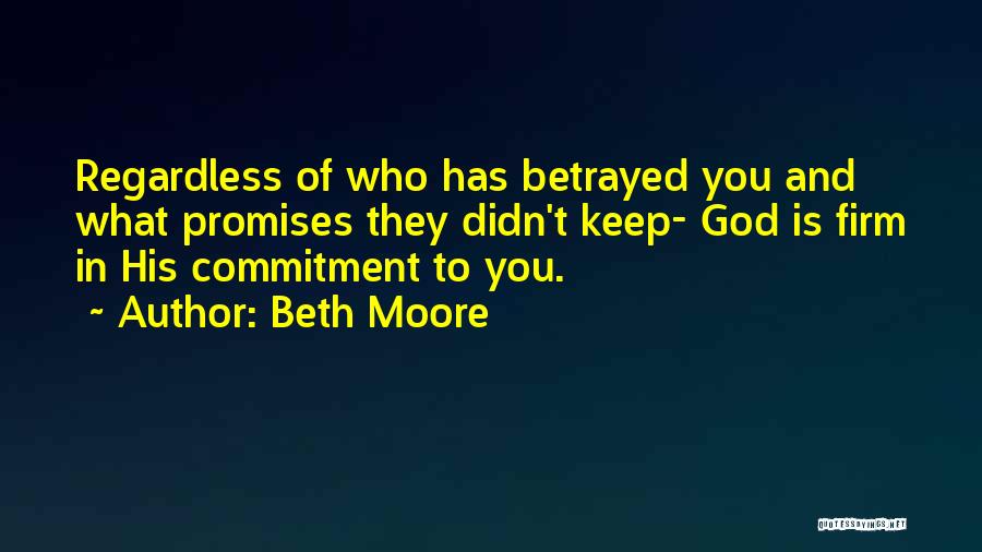 Beth Moore Quotes: Regardless Of Who Has Betrayed You And What Promises They Didn't Keep- God Is Firm In His Commitment To You.