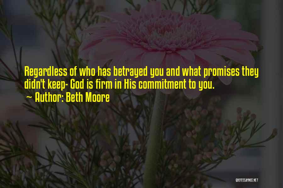 Beth Moore Quotes: Regardless Of Who Has Betrayed You And What Promises They Didn't Keep- God Is Firm In His Commitment To You.