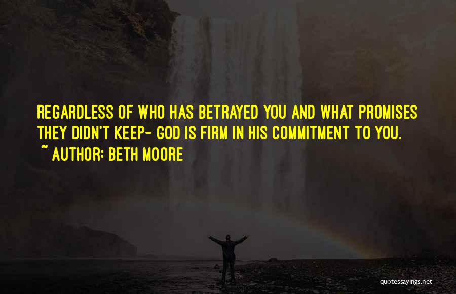 Beth Moore Quotes: Regardless Of Who Has Betrayed You And What Promises They Didn't Keep- God Is Firm In His Commitment To You.