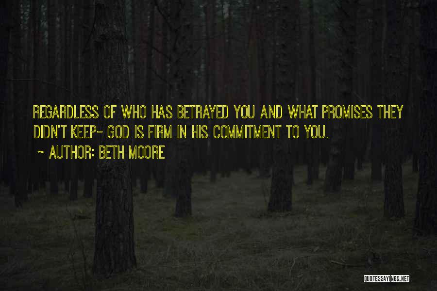 Beth Moore Quotes: Regardless Of Who Has Betrayed You And What Promises They Didn't Keep- God Is Firm In His Commitment To You.