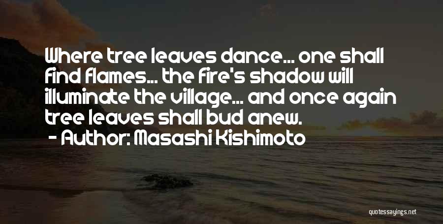 Masashi Kishimoto Quotes: Where Tree Leaves Dance... One Shall Find Flames... The Fire's Shadow Will Illuminate The Village... And Once Again Tree Leaves