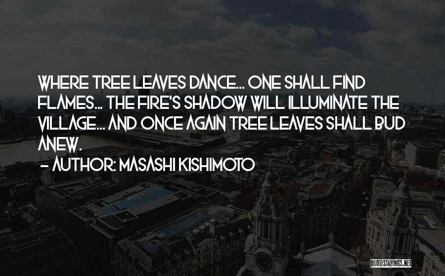 Masashi Kishimoto Quotes: Where Tree Leaves Dance... One Shall Find Flames... The Fire's Shadow Will Illuminate The Village... And Once Again Tree Leaves