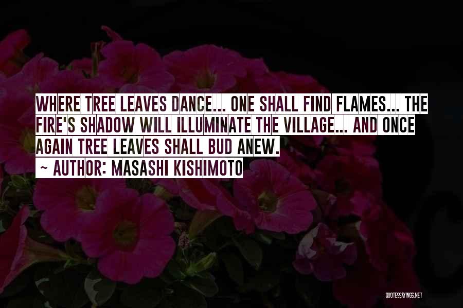 Masashi Kishimoto Quotes: Where Tree Leaves Dance... One Shall Find Flames... The Fire's Shadow Will Illuminate The Village... And Once Again Tree Leaves