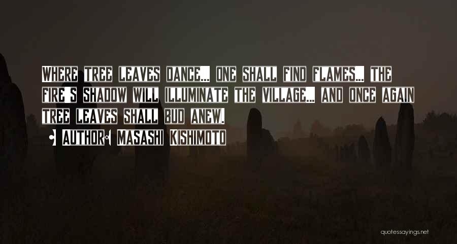 Masashi Kishimoto Quotes: Where Tree Leaves Dance... One Shall Find Flames... The Fire's Shadow Will Illuminate The Village... And Once Again Tree Leaves