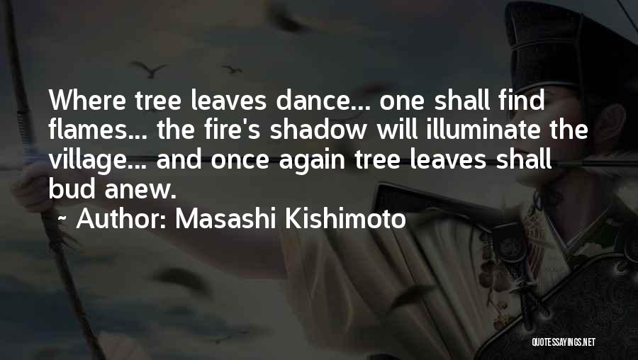 Masashi Kishimoto Quotes: Where Tree Leaves Dance... One Shall Find Flames... The Fire's Shadow Will Illuminate The Village... And Once Again Tree Leaves