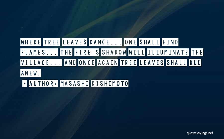 Masashi Kishimoto Quotes: Where Tree Leaves Dance... One Shall Find Flames... The Fire's Shadow Will Illuminate The Village... And Once Again Tree Leaves