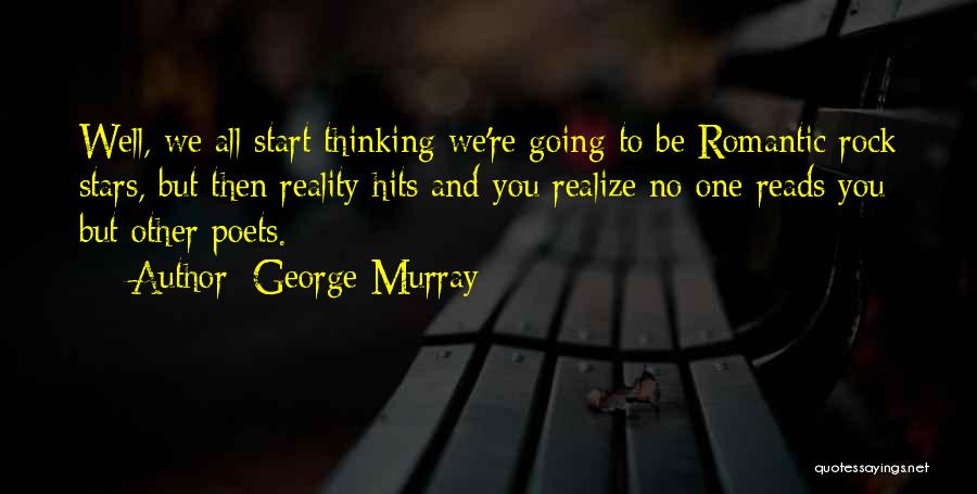 George Murray Quotes: Well, We All Start Thinking We're Going To Be Romantic Rock Stars, But Then Reality Hits And You Realize No