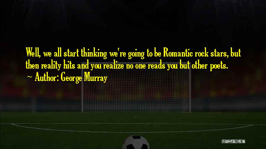 George Murray Quotes: Well, We All Start Thinking We're Going To Be Romantic Rock Stars, But Then Reality Hits And You Realize No