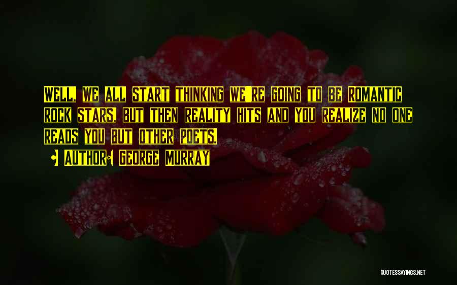 George Murray Quotes: Well, We All Start Thinking We're Going To Be Romantic Rock Stars, But Then Reality Hits And You Realize No
